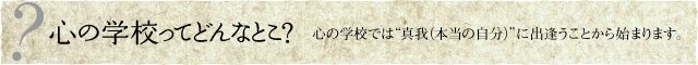 心の学校ってどんなとこ？　心の学校では“真我（しんが）”に出逢うことから始まります。