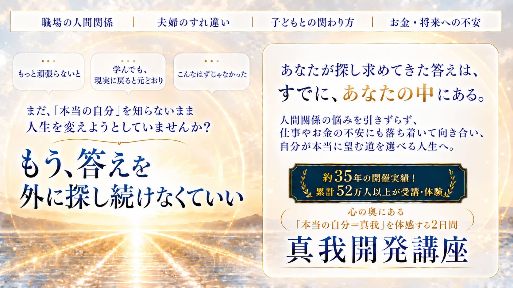 もう、自分を変えようとしなくていい。なぜ、本を読み、講座に通い、たくさん学んできたのに変わらなかった人が、周りから「顔つきが変わったね」「別人みたい」と言われるほど変わったのか。真我開発講座 2日間の体験型講座／東京・大阪／1回12名の少人数制